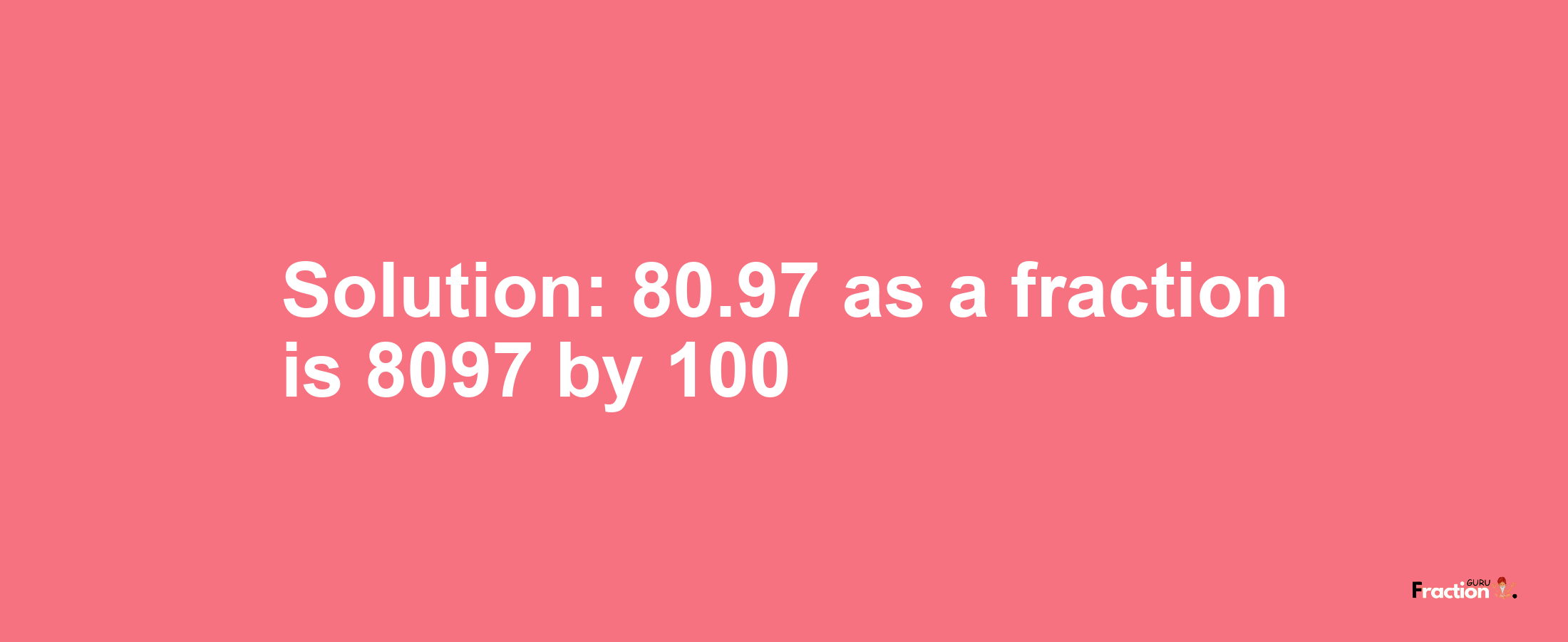 Solution:80.97 as a fraction is 8097/100